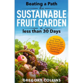 Beating a Path to a Sustainable Fruit Garden in Less Than 30 Days: Growing Fruit Trees and Berries from Dirt to Harvest with Pots, Containers, and Rai