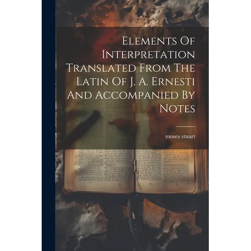 Elements Of Interpretation Translated From The Latin Of J. A. Ernesti And Accompanied By Notes