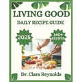 Living Good Daily Recipe Guide: Over 140 Recipes for Holistic Wellness, Nourishing Meals, and Non-Toxic Living-Inspired by Dr. Livingood
