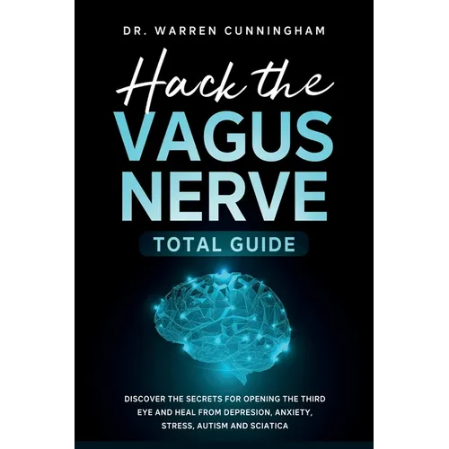 Hack The Vagus Nerve Total Guide: Discover The Secrets For Opening The Third Eye And Heal From Depresion, Anxiety, Stress, Autism and Sciatica