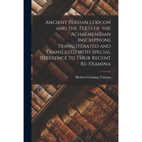 Ancient Persian Lexicon and the Texts of the Achaemenidan Inscriptions Transliterated and Translated With Special Reference to Their Recent Re-examina