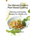 The Ultimate Guide to Plant-Based Cooking: Delicious and Healthy Recipes for a Better Life