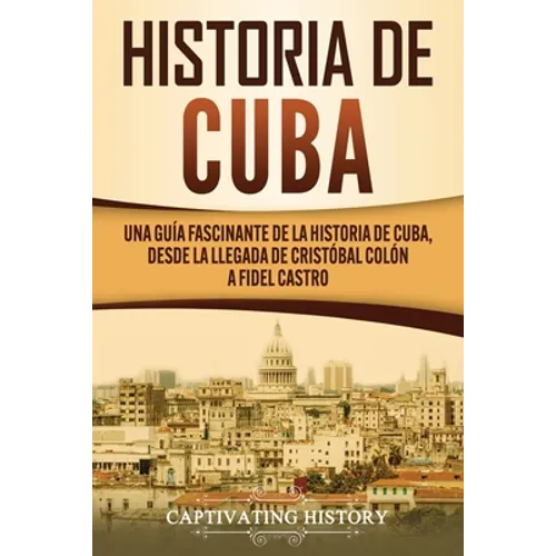 Historia de Cuba: Una guía fascinante de la historia de Cuba, desde la llegada de Cristóbal Colón a Fidel Castro