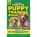 The Only Positive Puppy Training Book You'll Ever Need: A Complete Step-By-Step Guide to Potty Training, Housebreaking, Socializing, and Raising An Ob