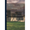 Gaelic Incantations, Charms, And Blessings Of The Hebrides: With Translations, And Parallel Illustrations From Irish, Manx, Norse, And Other Superstit