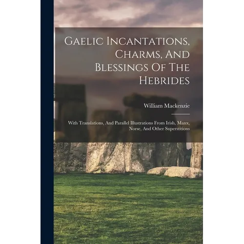 Gaelic Incantations, Charms, And Blessings Of The Hebrides: With Translations, And Parallel Illustrations From Irish, Manx, Norse, And Other Superstit