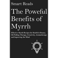 The Powerful Benefits of Myrrh: Effective Myrrh Recipes for Health & Beauty, Oil Pulling Therapy, Creativity, Aromatherapy, Clarity and Improving the