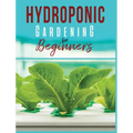 Hydroponic Gardening: A Comprehensive Beginner's Guide to Growing Healthy Herbs, Fruits Vegetables, Microgreens and Plants