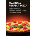 Making A Perfect Pizza: Discover Classic, Delicious Recipes & Easy To Make At Home: How To Make Pizza Step By Step