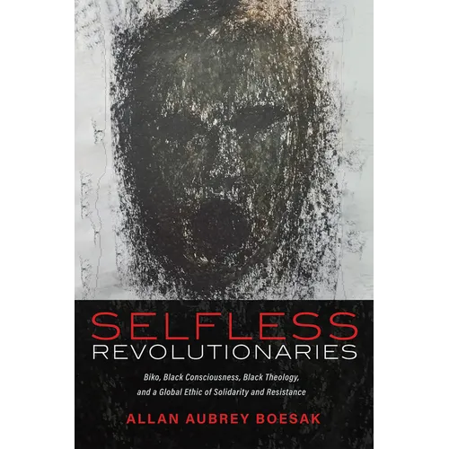 Selfless Revolutionaries: Biko, Black Consciousness, Black Theology, and a Global Ethic of Solidarity and Resistance