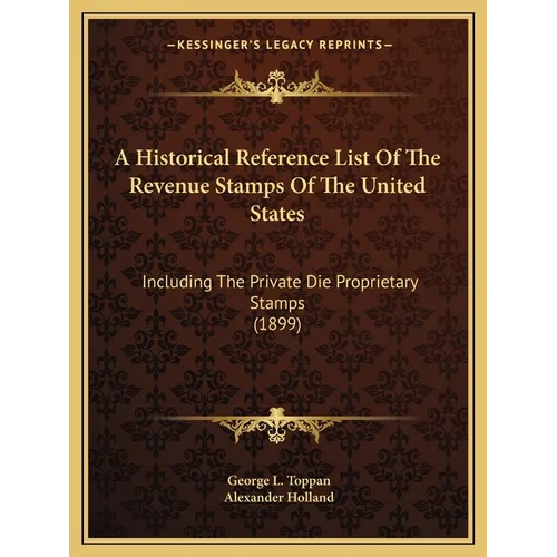 A Historical Reference List Of The Revenue Stamps Of The United States: Including The Private Die Proprietary Stamps (1899)