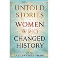 Untold Stories of Women Who Changed History: Celebrating the Women Who Shaped Our World