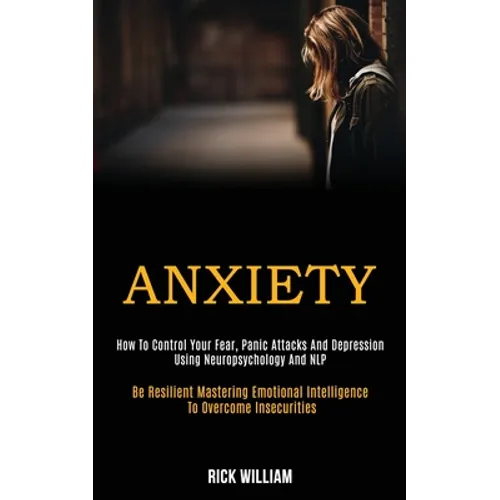 Anxiety: How to Control Your Fear, Panic Attacks and Depression Using Neuropsychology and Nlp (Be Resilient Mastering Emotional Intelligence to Overco