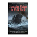 Submarine Warfare in World War I: The History and Legacy of the German U-boats and Allied Efforts to Counter Them