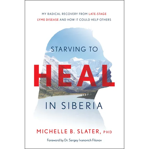 Starving to Heal in Siberia: My Radical Recovery from Late-Stage Lyme Disease and How It Could Help Others
