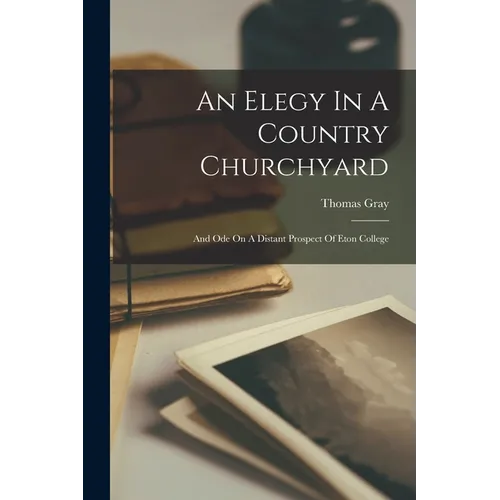 An Elegy In A Country Churchyard: And Ode On A Distant Prospect Of Eton College