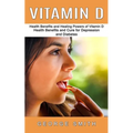 Vitamin D: Health Benefits and Healing Powers of Vitamin D (Health Benefits and Cure for Depression and Diabetes)
