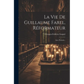 La Vie De Guillaume Farel, Réformateur: Avec Portrait...