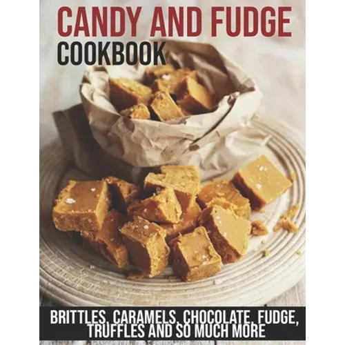 Candy and Fudge Cookbook: Brittles, Caramels, Chocolate, Fudge, Truffles And So Much More