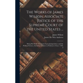 The Works of James Wilson, Associate Justice of the Supreme Court of the United States ...: Being his Public Discourses Upon Jurisprudence and the Pol
