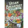 Vegan Breakfast Recipes 2021: To Lure You Out Of Bed: Vegan Recipes Low Carb