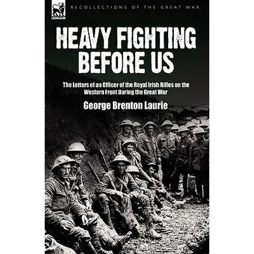 Heavy Fighting Before Us: the Letters of an Officer of the Royal Irish Rifles on the Western Front During the Great War