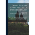 Papers Relative to the Affairs of British Columbia [microform]: Part I.: Copies of Despatches From the Secretary of State for the Colonies to the Gove