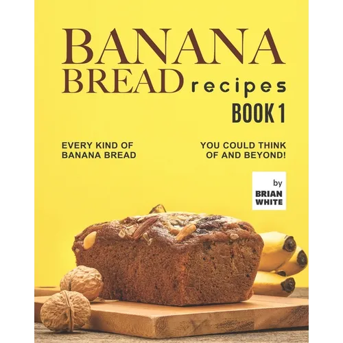 Banana Bread Recipes - Book 1: Every Kind of Banana Bread You Could Think Of and Beyond!
