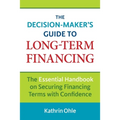The Decision-Maker's Guide to Long-Term Financing: The Essential Handbook on Securing Financing Terms with Confidence