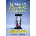 Children of Narcissistic Mothers: Understand Mothers with Personality Disorders and How to Overcome Narcissistic Abuse from Parents and Family Members