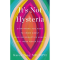 It's Not Hysteria: Everything You Need to Know about Your Reproductive Health (But Were Never Told)