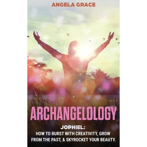 Archangelology: Jophiel, How To Burst With Creativity, Grow From The Past, & Skyrocket Your Beauty