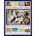 Alexander the Great: An Illustrated History: The Rise of Macedonia, the Battles, Campaigns and Tactics of Alexander, and the Fall of His Vast Empire A