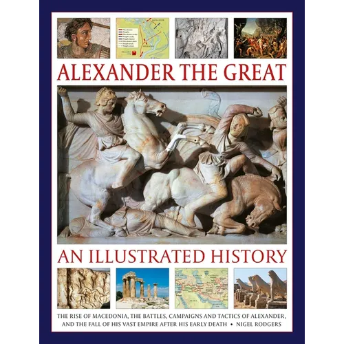 Alexander the Great: An Illustrated History: The Rise of Macedonia, the Battles, Campaigns and Tactics of Alexander, and the Fall of His Vast Empire A