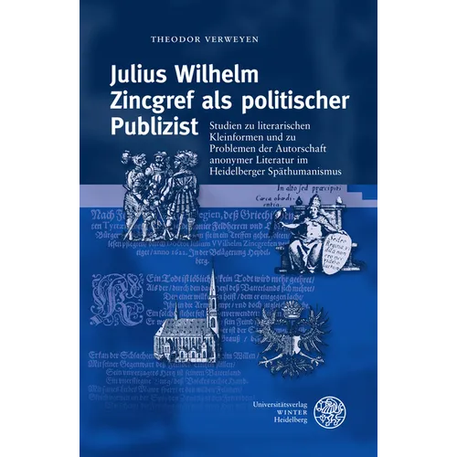 Julius Wilhelm Zincgref ALS Politischer Publizist: Studien Zu Literarischen Kleinformen Und Zu Problemen Der Autorschaft Anonymer Literatur Im Heidelb