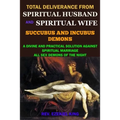Total Deliverance from Spiritual Husband and Spiritual Wife (Succubus and Incubus Demons): A Divine and Practical Solution Against Spiritual Marriage