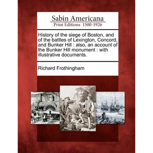 History of the Siege of Boston, and of the Battles of Lexington, Concord, and Bunker Hill: Also, an Account of the Bunker Hill Monument: With Illustra