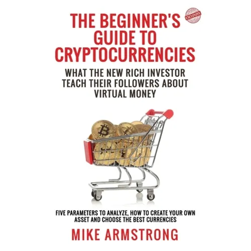 The Beginner's Guide to Cryptocurrencies: What the New Rich Investor Teach Their Followers About Virtual Money: Five Parameters to Analyze, How to Cre