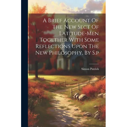 A Brief Account Of The New Sect Of Latitude-men Together With Some Reflections Upon The New Philosophy, By S.p