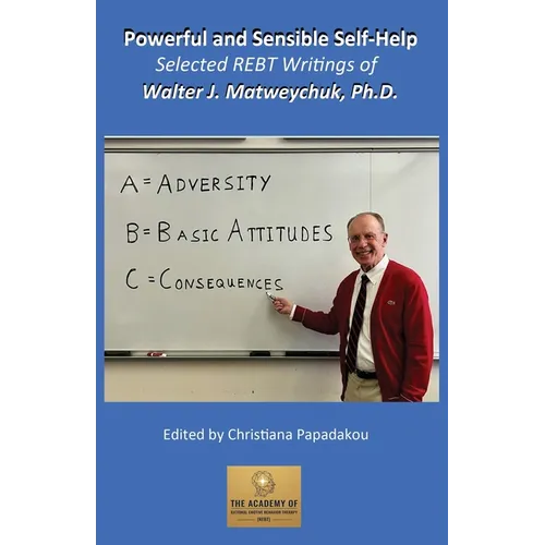 Powerful and Sensible Self-Help: Selected REBT Writings of Walter J. Matweychuk, Ph.D.