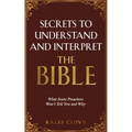 Secrets to Understand and Interpret the Bible: What Some Preachers Wont Tell You and Why