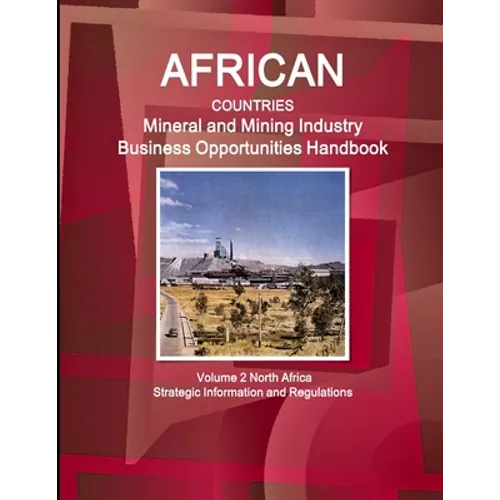 African Countries Mineral and Mining Industry Business Opportunities Handbook Volume 2 North Africa - Strategic Information and Regulations