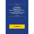 Complete Hypnotism: Mesmerism, Mind-Reading and Spiritualism; How to Hypnotize: Being an Exhaustive and Practical System of Method, Application, and U