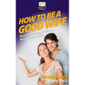 How To Be a Good Wife: Your Step By Step Guide To Being a Good Wife