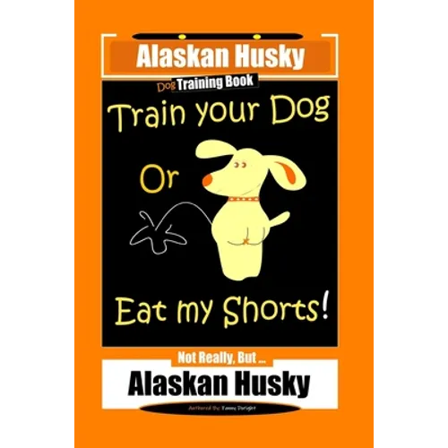 Alaskan Husky Dog Training Book, Train Your Dog Or Eat My Shorts! Not Really, But... Alaskan Husky