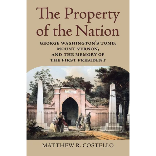 The Property of the Nation: George Washington's Tomb, Mount Vernon, and the Memory of the First President