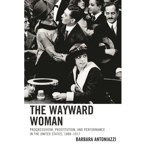 The Wayward Woman: Progressivism, Prostitution, and Performance in the United States, 1888-1917