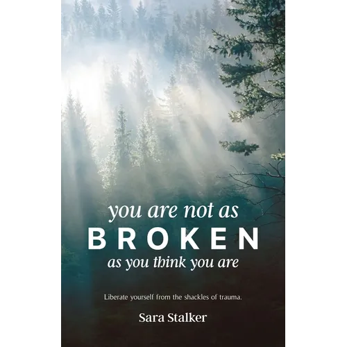 You Are Not As Broken As You Think You Are: Liberate Yourself From The Shackles Of Trauma