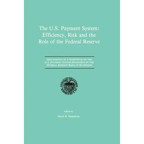 The U.S. Payment System: Efficiency, Risk and the Role of the Federal Reserve: Proceedings of a Symposium on the U.S. Payment System Sponsored by the