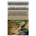 Bearded Dragon: A Complete and Succinct Pet Owners Beginners Guide Manual